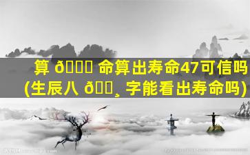 算 🐘 命算出寿命47可信吗(生辰八 🌸 字能看出寿命吗)